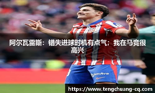 阿尔瓦雷斯：错失进球时机有点气；我在马竞很高兴